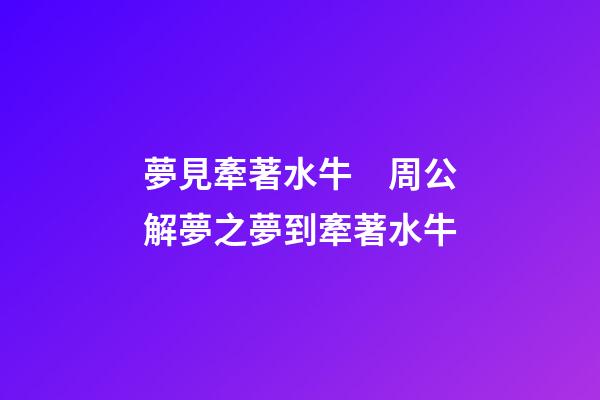 夢見牽著水牛　周公解夢之夢到牽著水牛